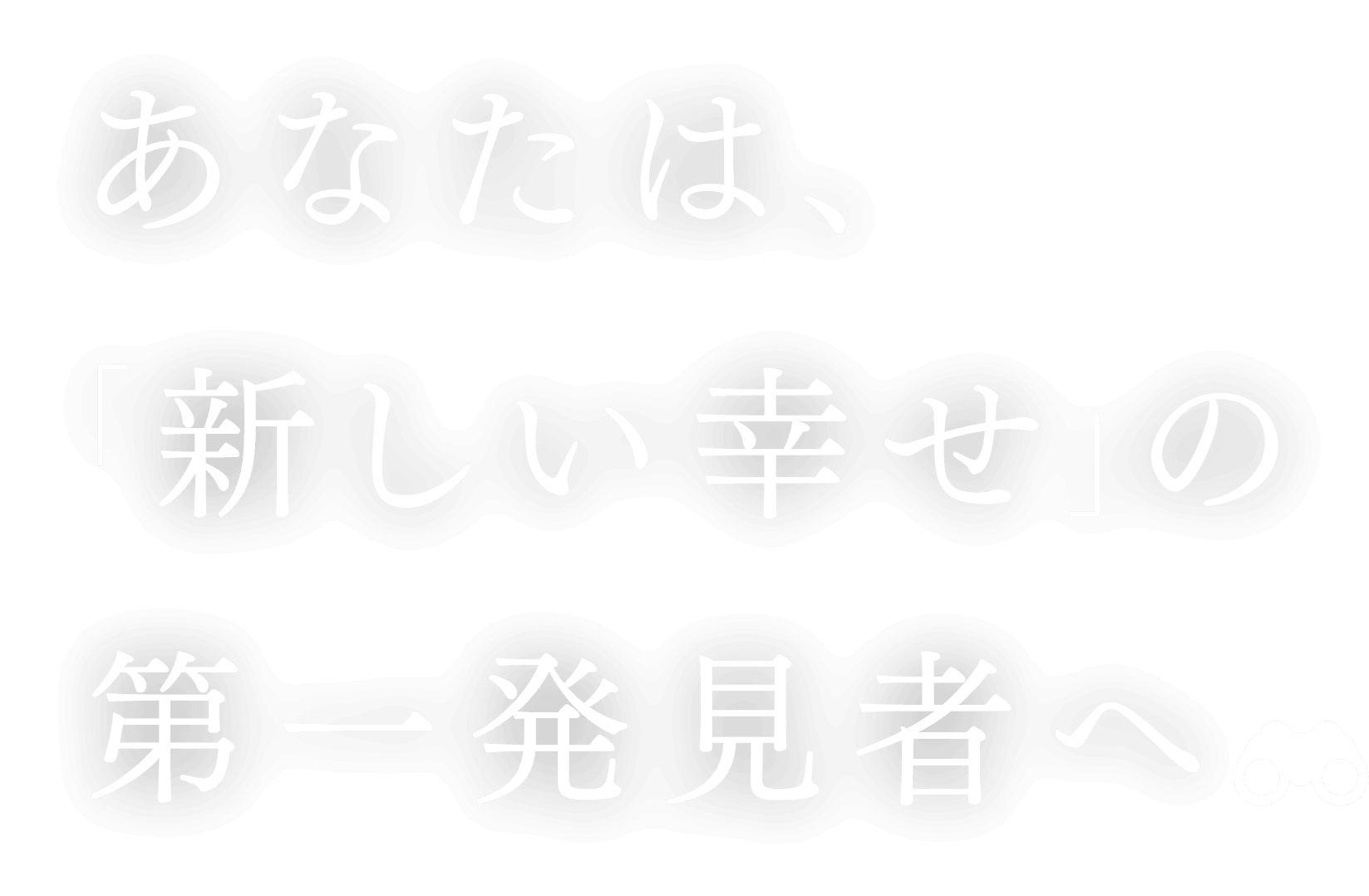 あなたは、「新しい幸せ」の第一発見者へ