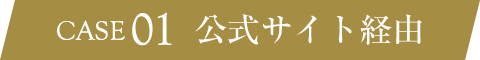 CASE 01 公式サイト経由