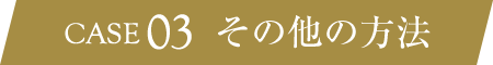 CASE 03 その他の方法