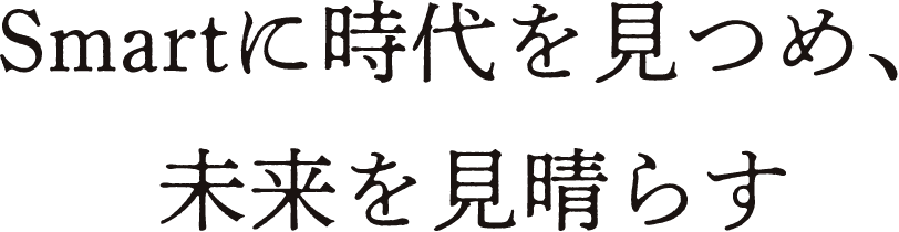 Smartに時代を見つめ、未来を見晴らす