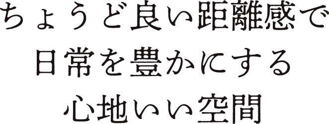 ちょうど良い距離感で日常を豊かにする心地いい空間