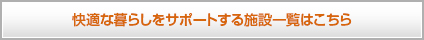 快適な暮らしをサポートする施設一覧はこちら