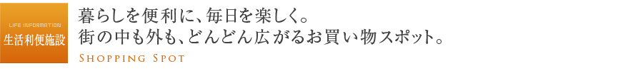 暮らしを便利に、毎日を楽しく。街の中も外も、どんどん広がるお買い物スポット。