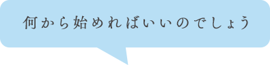 何から始めればいいのでしょう