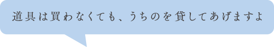 道具は買わなくても、うちのを貸してあげますよ