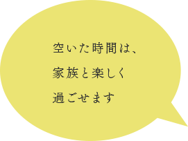 空いた時間は、家族と楽しく過ごせます