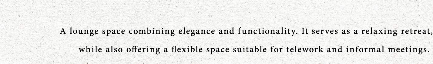 A lounge space combining elegance and functionality. It serves as a relaxing retreat,while also offering a flexible space suitable for telework and informal meetings. 