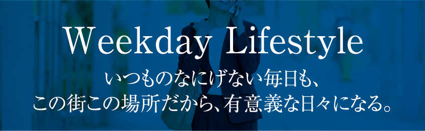 Weekday Lifestyle いつものなにげない毎日も、この街この場所だから、有意義な日々になる。