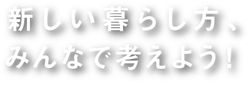 新しい暮らし方、みんなで考えよう！