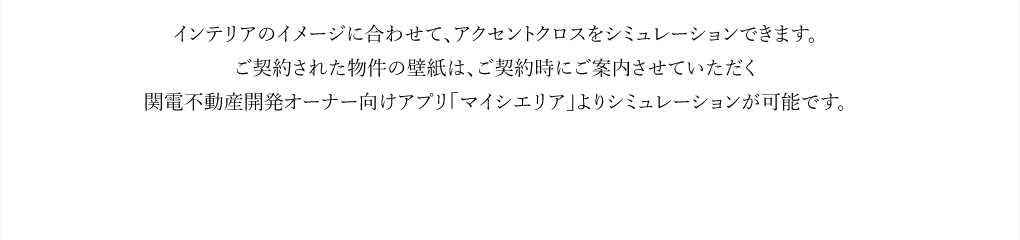 ご希望の物件をお選びください。インテリアのイメージに合わせて、アクセントクロスをシミュレーションできます。